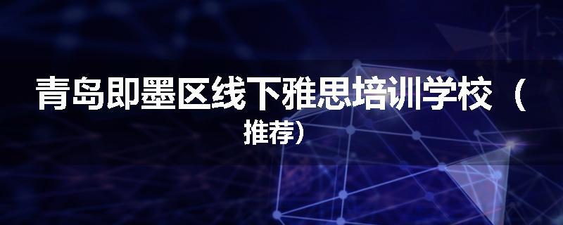 青岛即墨区线下雅思培训学校（推荐）