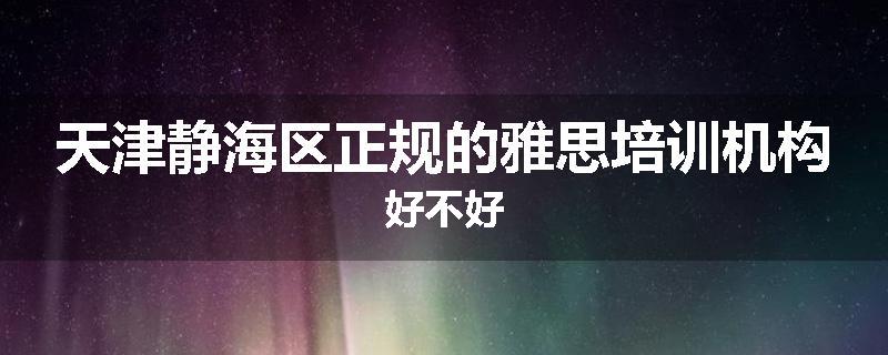天津静海区正规的雅思培训机构好不好
