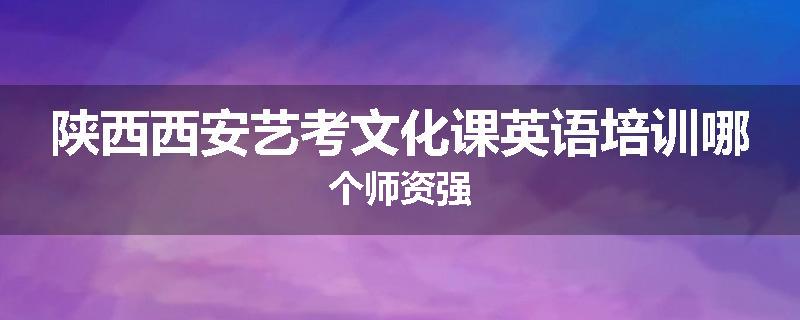 陕西西安艺考文化课英语培训哪个师资强