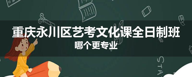 重庆永川区艺考文化课全日制班哪个更专业