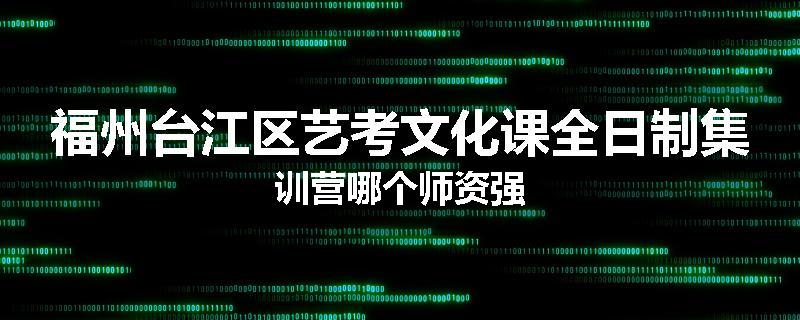 福州台江区艺考文化课全日制集训营哪个师资强