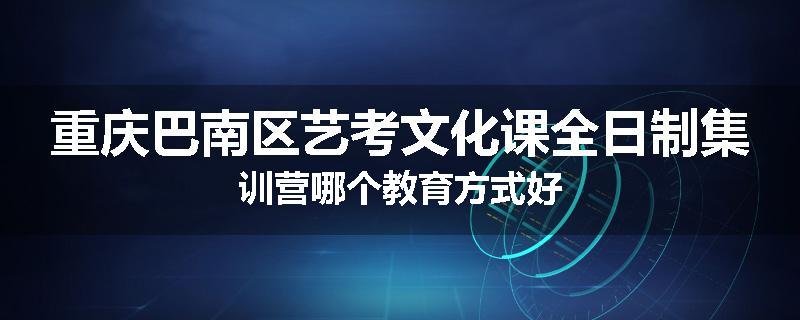 重庆巴南区艺考文化课全日制集训营哪个教育方式好
