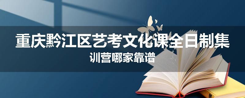 重庆黔江区艺考文化课全日制集训营哪家靠谱