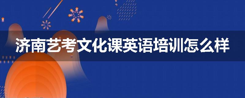 济南艺考文化课英语培训怎么样