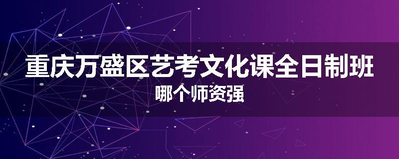 重庆万盛区艺考文化课全日制班哪个师资强