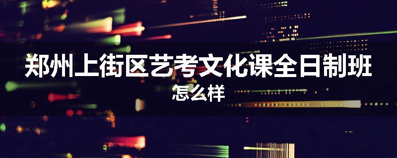 郑州上街区艺考文化课全日制班怎么样