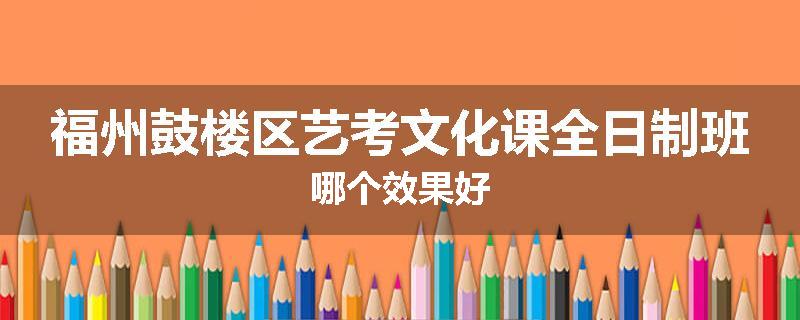福州鼓楼区艺考文化课全日制班哪个效果好
