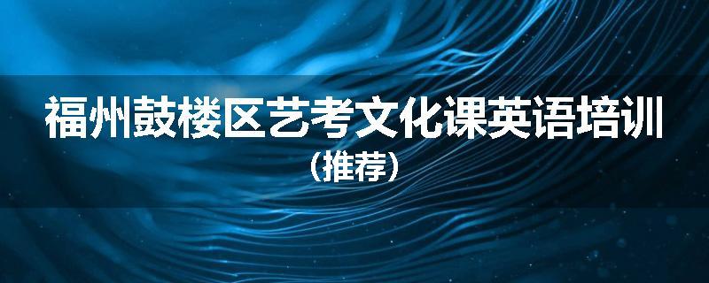 福州鼓楼区艺考文化课英语培训（推荐）