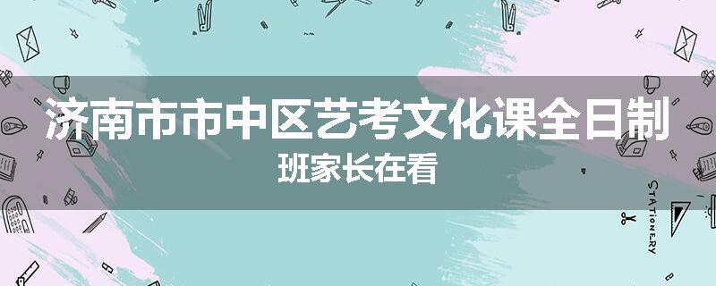 济南市市中区艺考文化课全日制班家长在看