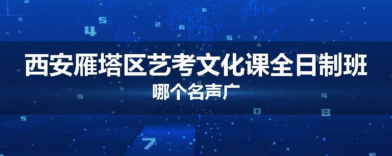 西安雁塔区艺考文化课全日制班哪个名声广
