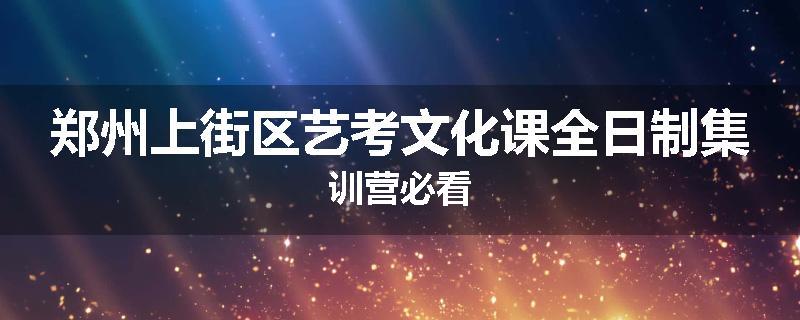 郑州上街区艺考文化课全日制集训营必看