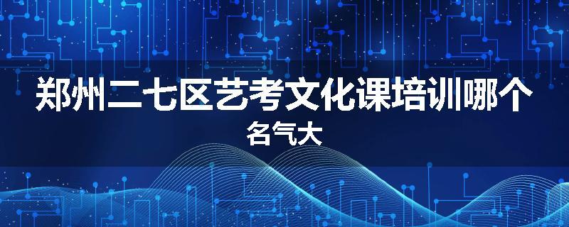 郑州二七区艺考文化课培训哪个名气大