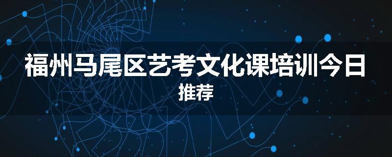 福州马尾区艺考文化课培训今日推荐