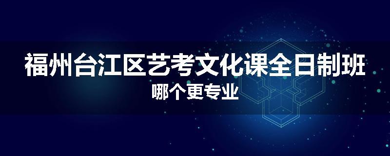 福州台江区艺考文化课全日制班哪个更专业