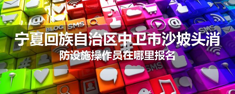 宁夏回族自治区中卫市沙坡头消防设施操作员在哪里报名