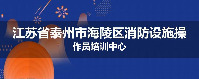 江苏省泰州市海陵区消防设施操作员培训中心