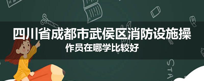 四川省成都市武侯区消防设施操作员在哪学比较好