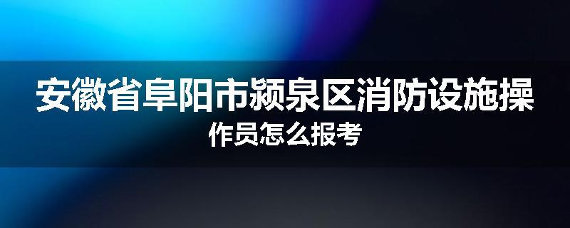 安徽省阜阳市颍泉区消防设施操作员怎么报考
