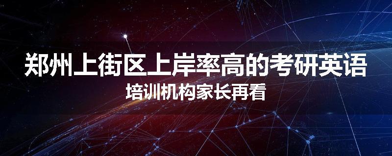 郑州上街区上岸率高的考研英语培训机构家长再看