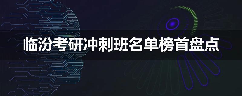 临汾考研冲刺班名单榜首盘点