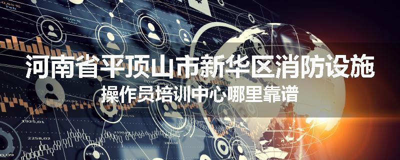 河南省平顶山市新华区消防设施操作员培训中心哪里靠谱