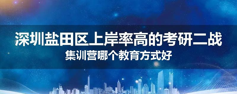 深圳盐田区上岸率高的考研二战集训营哪个教育方式好