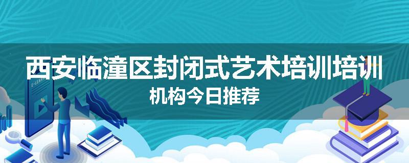 西安临潼区封闭式艺术培训培训机构今日推荐