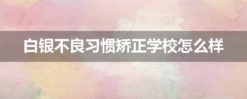 白银不良习惯矫正学校怎么样