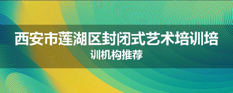 西安市莲湖区封闭式艺术培训培训机构推荐