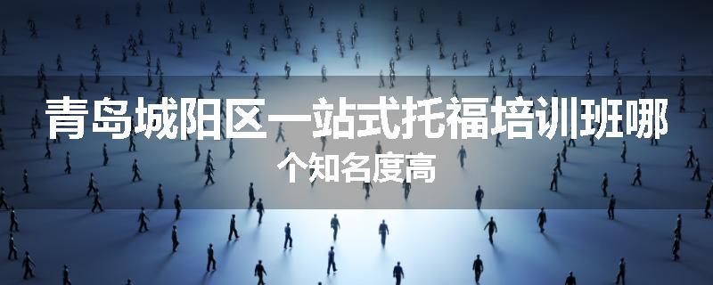 青岛城阳区一站式托福培训班哪个知名度高
