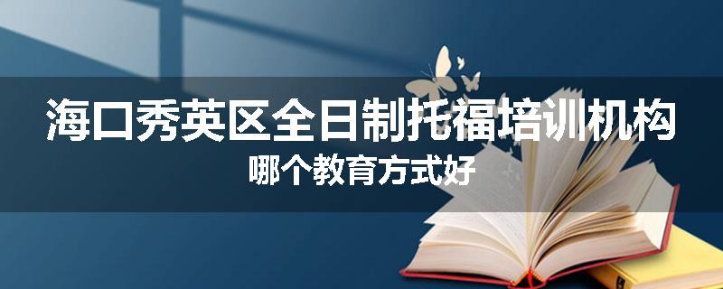 海口秀英区全日制托福培训机构哪个教育方式好