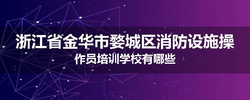 浙江省金华市婺城区消防设施操作员培训学校有哪些