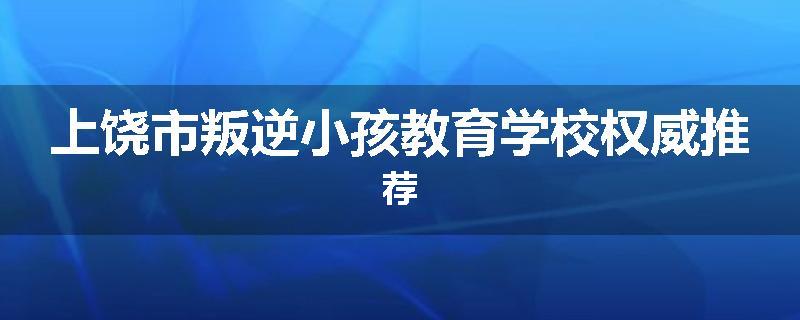 上饶市叛逆小孩教育学校权威推荐