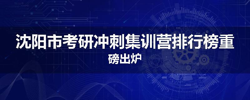 沈阳市考研冲刺集训营排行榜重磅出炉