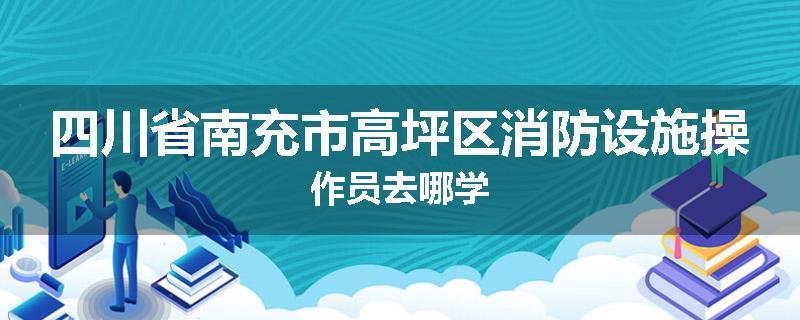 四川省南充市高坪区消防设施操作员去哪学