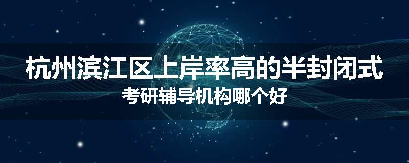 杭州滨江区上岸率高的半封闭式考研辅导机构哪个好