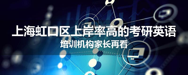 上海虹口区上岸率高的考研英语培训机构家长再看