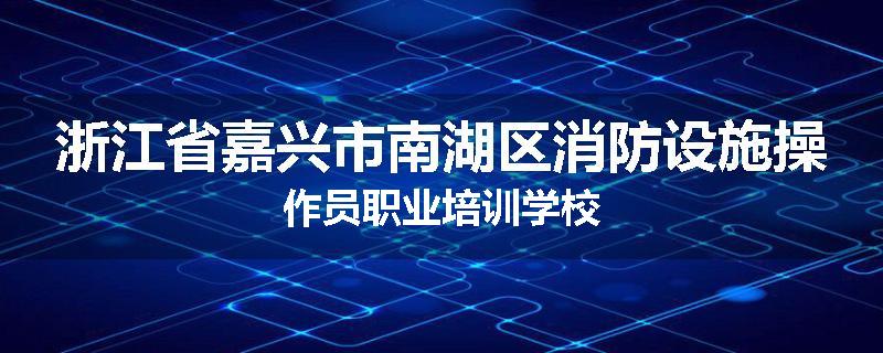 浙江省嘉兴市南湖区消防设施操作员职业培训学校