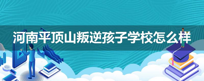 河南平顶山叛逆孩子学校怎么样