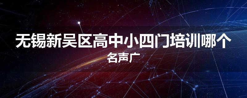 无锡新吴区高中小四门培训哪个名声广