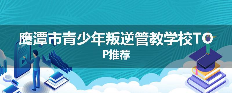 鹰潭市青少年叛逆管教学校TOP推荐