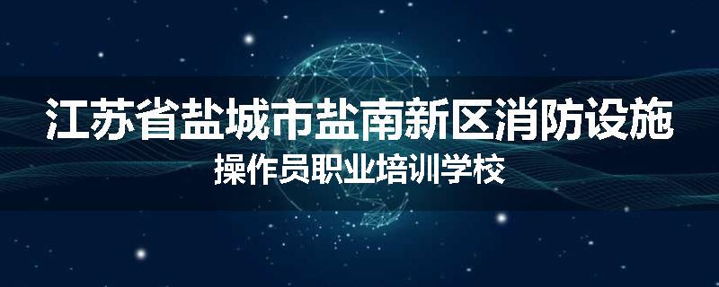 江苏省盐城市盐南新区消防设施操作员职业培训学校