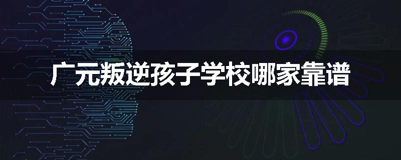 广元叛逆孩子学校哪家靠谱
