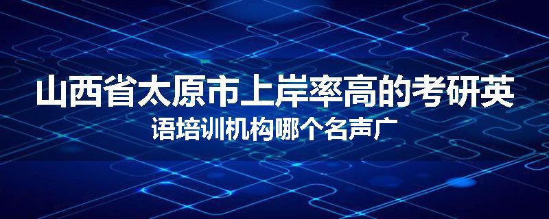 山西省太原市上岸率高的考研英语培训机构哪个名声广