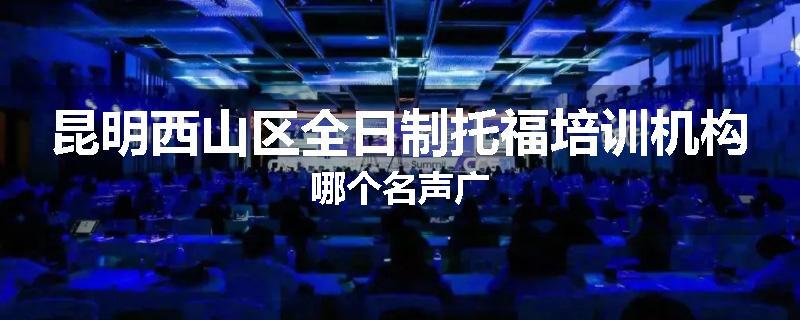 昆明西山区全日制托福培训机构哪个名声广