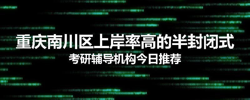 重庆南川区上岸率高的半封闭式考研辅导机构今日推荐