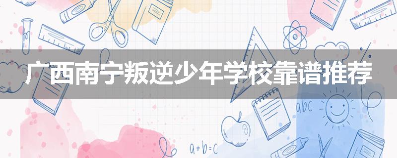 广西南宁叛逆少年学校靠谱推荐