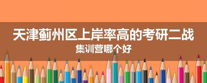天津蓟州区上岸率高的考研二战集训营哪个好