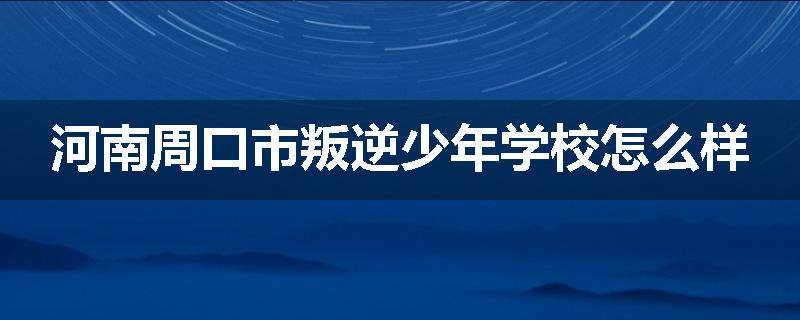 河南周口市叛逆少年学校怎么样