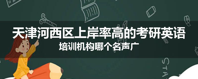天津河西区上岸率高的考研英语培训机构哪个名声广